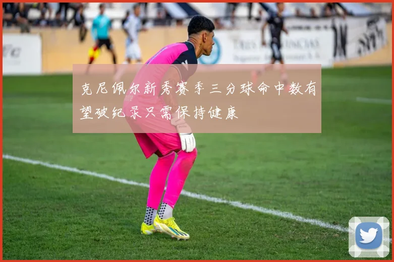 克尼佩尔新秀赛季三分球命中数有望破纪录只需保持健康