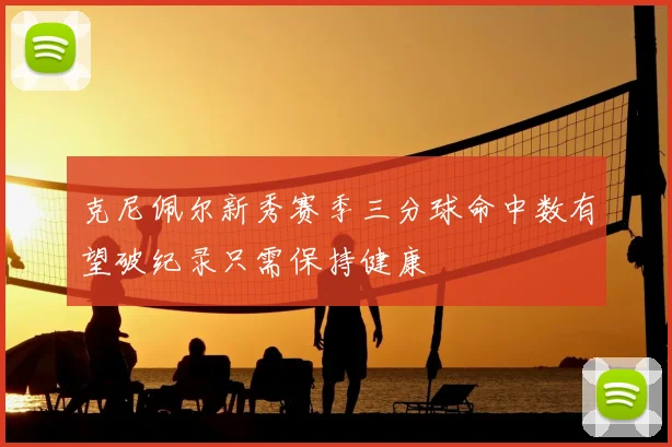 克尼佩尔新秀赛季三分球命中数有望破纪录只需保持健康