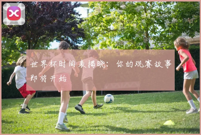 世界杯时间表揭晓：你的观赛故事即将开始