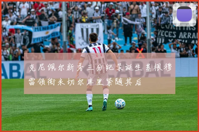 克尼佩尔新秀三分纪录诞生基根穆雷领衔米切尔库里紧随其后