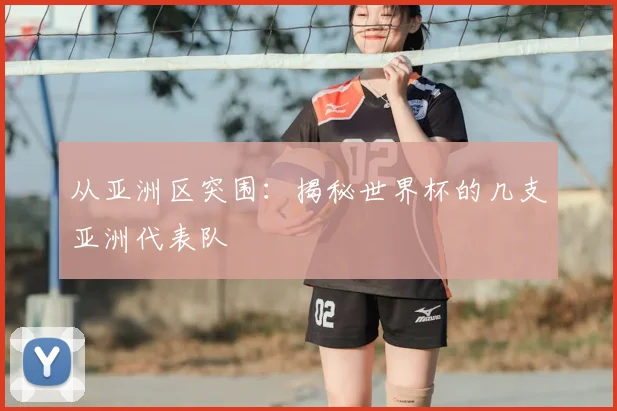 从亚洲区突围：揭秘世界杯的几支亚洲代表队