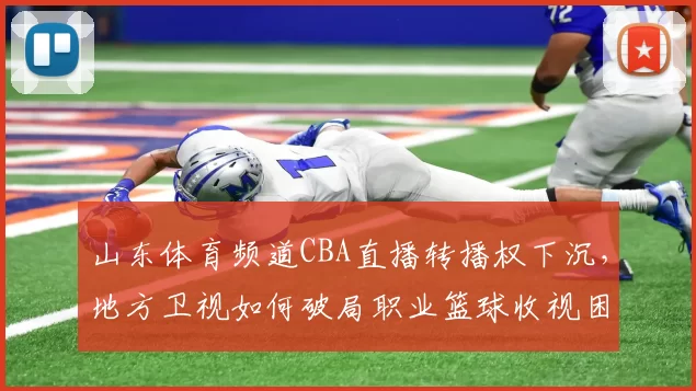 山东体育频道CBA直播转播权下沉，地方卫视如何破局职业篮球收视困局