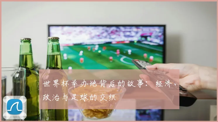 世界杯举办地背后的故事:经济、政治与足球的交织