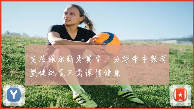 克尼佩尔新秀赛季三分球命中数有望破纪录只需保持健康