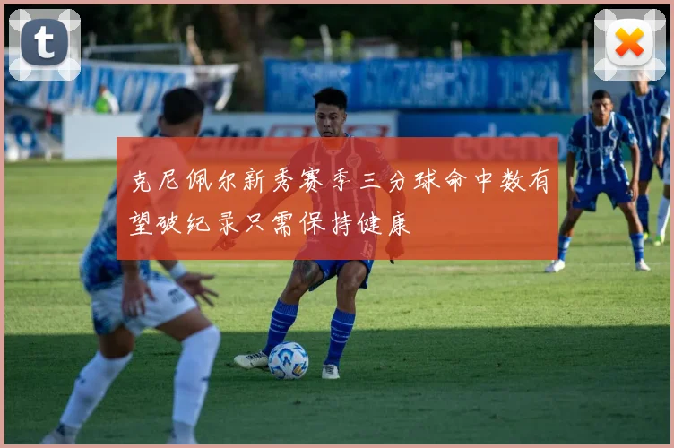 克尼佩尔新秀赛季三分球命中数有望破纪录只需保持健康