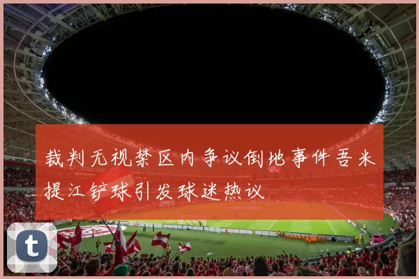 裁判无视禁区内争议倒地事件吾米提江铲球引发球迷热议