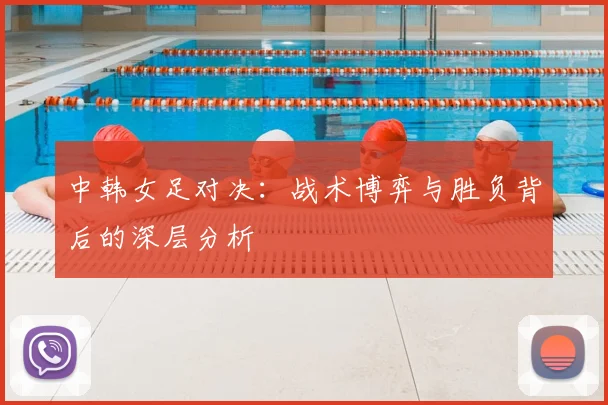中韩女足对决：战术博弈与胜负背后的深层分析