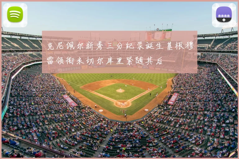 克尼佩尔新秀三分纪录诞生基根穆雷领衔米切尔库里紧随其后