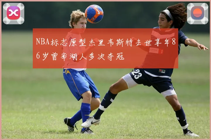 NBA标志原型杰里韦斯特去世享年86岁曾率湖人多次夺冠