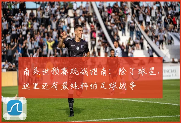 南美世预赛观战指南：除了球星，这里还有最纯粹的足球战争