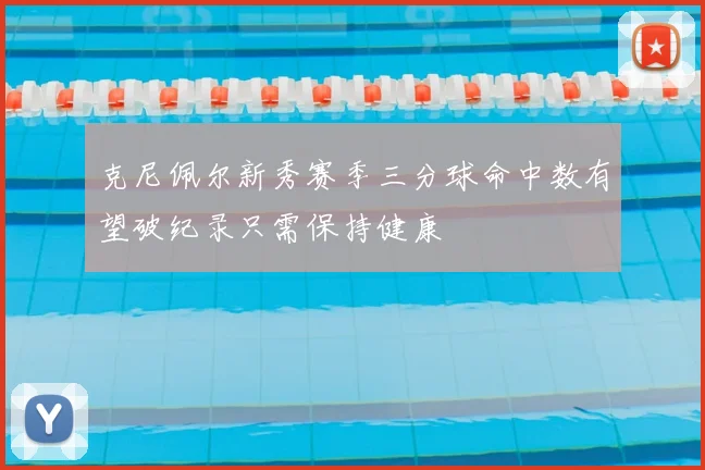 克尼佩尔新秀赛季三分球命中数有望破纪录只需保持健康