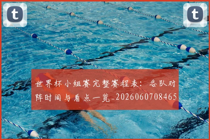 世界杯小组赛完整赛程表：各队对阵时间与看点一览_20260607084652