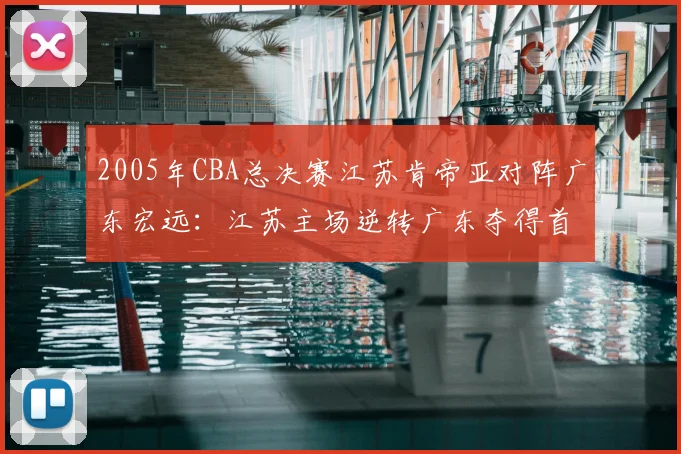 2005年CBA总决赛江苏肯帝亚对阵广东宏远:江苏主场逆转广东夺得首个CBA总冠军