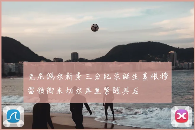 克尼佩尔新秀三分纪录诞生基根穆雷领衔米切尔库里紧随其后