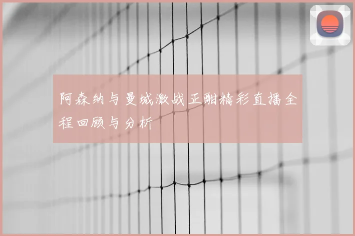阿森纳与曼城激战正酣精彩直播全程回顾与分析