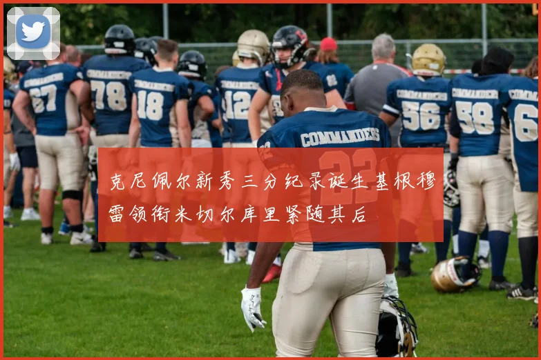 克尼佩尔新秀三分纪录诞生基根穆雷领衔米切尔库里紧随其后