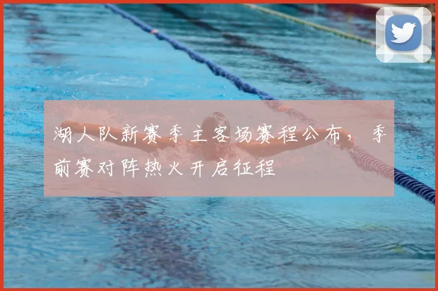 湖人队新赛季主客场赛程公布，季前赛对阵热火开启征程