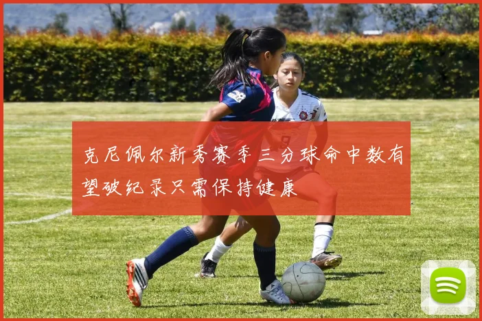 克尼佩尔新秀赛季三分球命中数有望破纪录只需保持健康