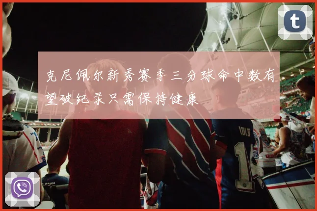 克尼佩尔新秀赛季三分球命中数有望破纪录只需保持健康