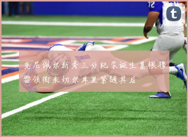 克尼佩尔新秀三分纪录诞生基根穆雷领衔米切尔库里紧随其后