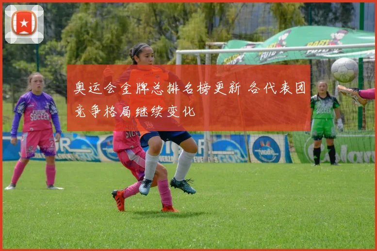 奥运会金牌总排名榜更新 各代表团竞争格局继续变化
