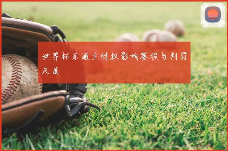 世界杯东道主特权影响赛程与判罚尺度