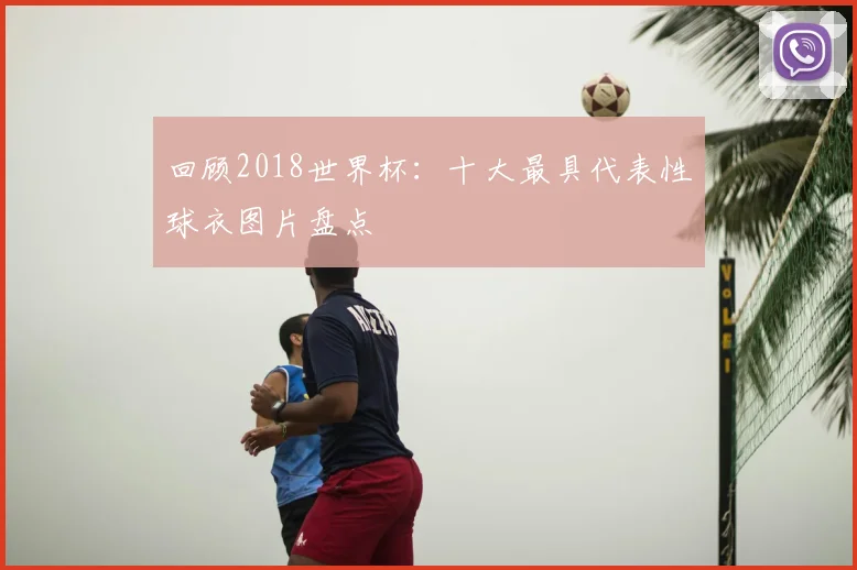 回顾2018世界杯：十大最具代表性球衣图片盘点