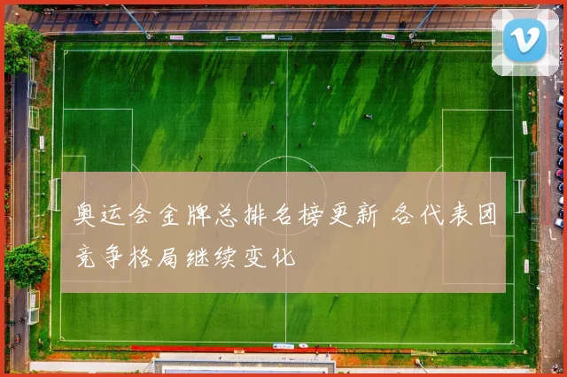奥运会金牌总排名榜更新 各代表团竞争格局继续变化