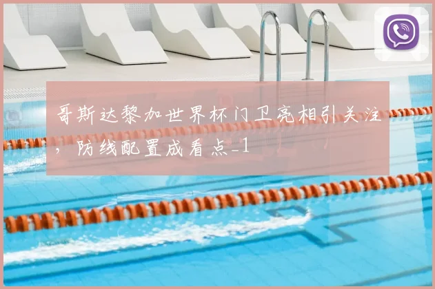 哥斯达黎加世界杯门卫亮相引关注，防线配置成看点_1