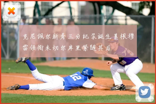 克尼佩尔新秀三分纪录诞生基根穆雷领衔米切尔库里紧随其后