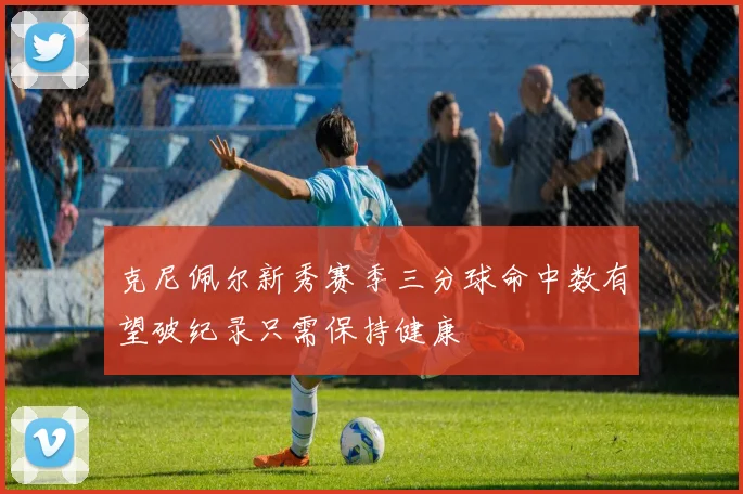克尼佩尔新秀赛季三分球命中数有望破纪录只需保持健康