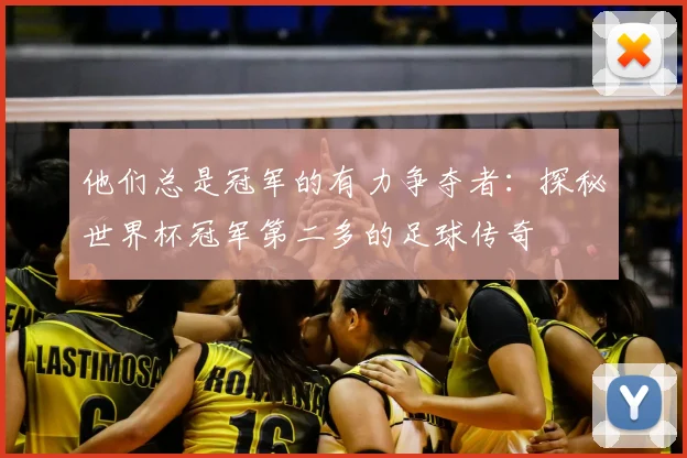 他们总是冠军的有力争夺者：探秘世界杯冠军第二多的足球传奇