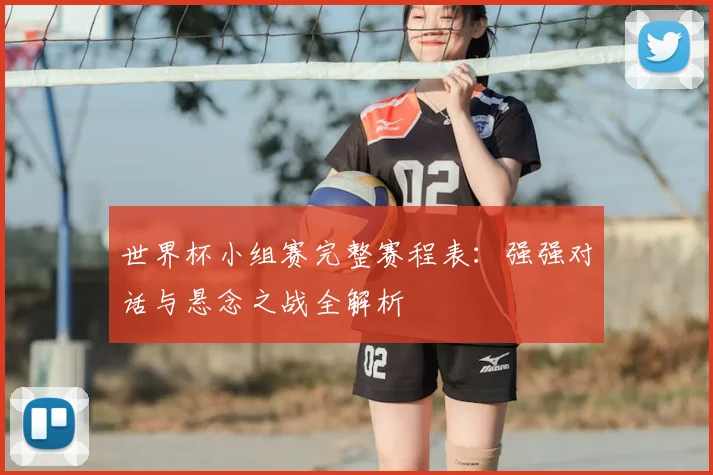 世界杯小组赛完整赛程表：强强对话与悬念之战全解析