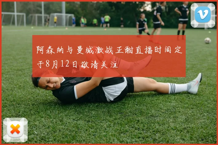 阿森纳与曼城激战正酣直播时间定于8月12日敬请关注