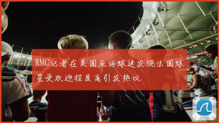 RMC记者在美国采访球迷发现法国球星受欢迎程度高引发热议