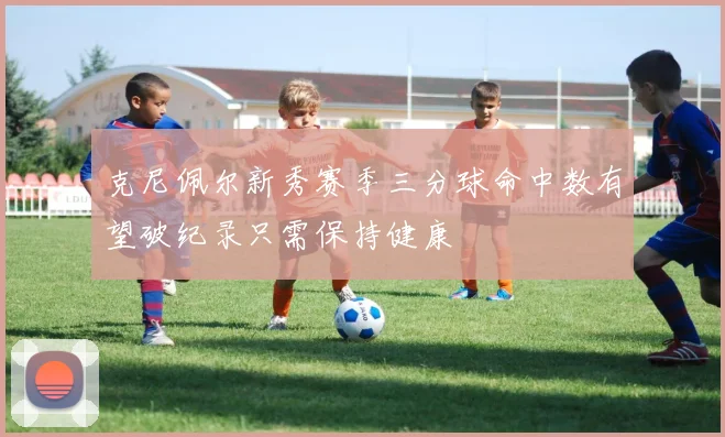 克尼佩尔新秀赛季三分球命中数有望破纪录只需保持健康