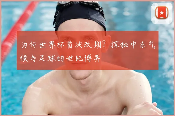 为何世界杯首次改期？探秘中东气候与足球的世纪博弈