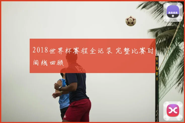 2018世界杯赛程全记录 完整比赛时间线回顾