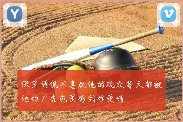 保罗调侃不喜欢他的观众每天都被他的广告包围感到难受吗