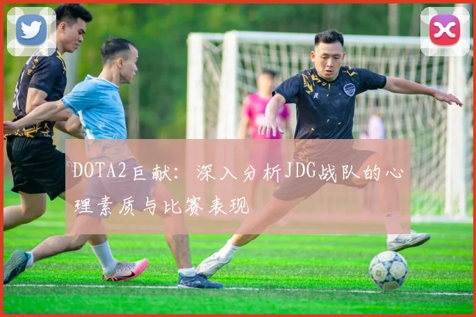 DOTA2巨献：深入分析JDG战队的心理素质与比赛表现