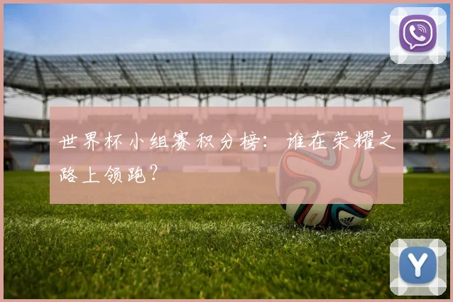 世界杯小组赛积分榜：谁在荣耀之路上领跑？