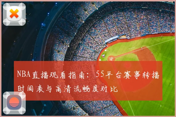 NBA直播观看指南:55平台赛事转播时间表与高清流畅度对比