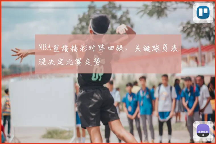NBA重播精彩对阵回顾，关键球员表现决定比赛走势