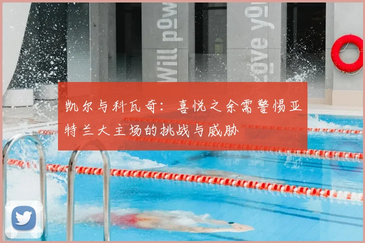 凯尔与科瓦奇：喜悦之余需警惕亚特兰大主场的挑战与威胁