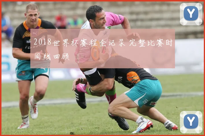 2018世界杯赛程全记录 完整比赛时间线回顾