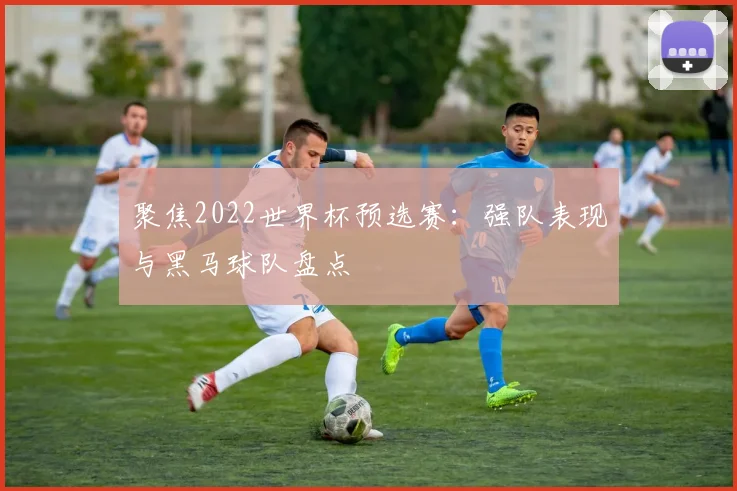 聚焦2022世界杯预选赛：强队表现与黑马球队盘点