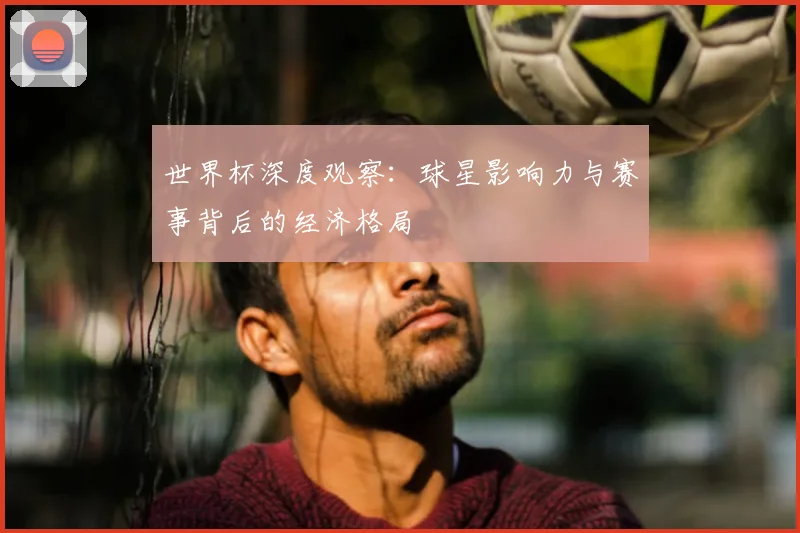 世界杯深度观察：球星影响力与赛事背后的经济格局