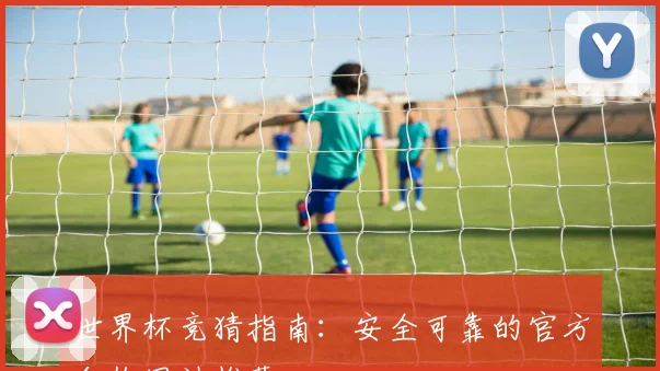 世界杯竞猜指南：安全可靠的官方合作网站推荐