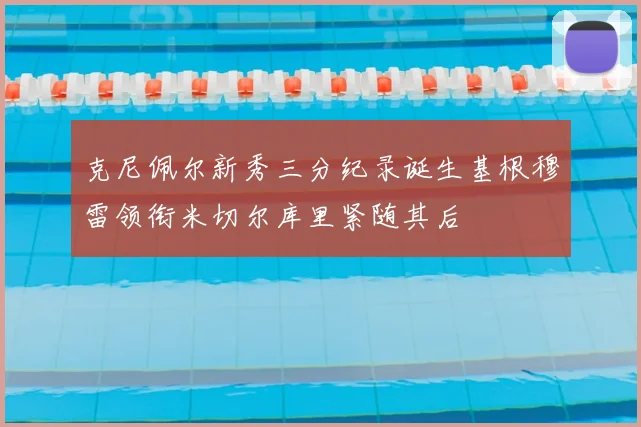 克尼佩尔新秀三分纪录诞生基根穆雷领衔米切尔库里紧随其后