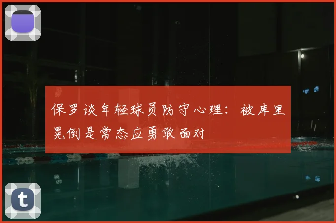 保罗谈年轻球员防守心理：被库里晃倒是常态应勇敢面对